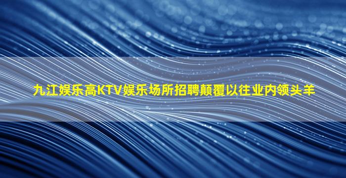 九江娱乐高KTV娱乐场所招聘颠覆以往业内领头羊