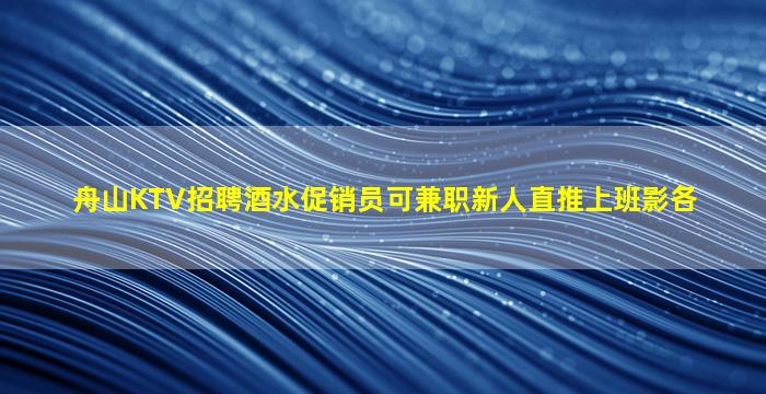 舟山KTV招聘酒水促销员可兼职新人直推上班影各
