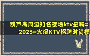 葫芦岛周边知名夜场ktv招聘=2023=火爆KTV招聘时尚模